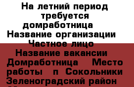 На летний период требуется домработница.  › Название организации ­ Частное лицо › Название вакансии ­ Домработница  › Место работы ­ п. Сокольники Зеленоградский район  › Минимальный оклад ­ 16 000 › Максимальный оклад ­ 16 000 - Калининградская обл. Работа » Вакансии   